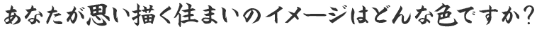 あなたが思い描く住まいのイメージはどんな色ですか？