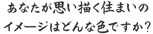 あなたが思い描く住まいのイメージはどんな色ですか？